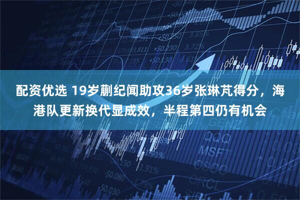 配资优选 19岁蒯纪闻助攻36岁张琳芃得分，海港队更新换代显成效，半程第四仍有机会