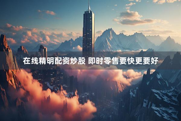 在线精明配资炒股 即时零售要快更要好