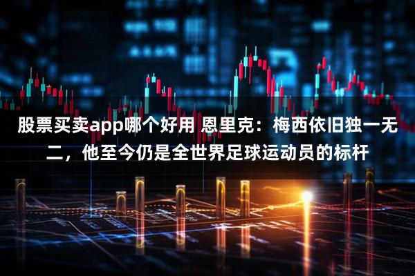 股票买卖app哪个好用 恩里克：梅西依旧独一无二，他至今仍是全世界足球运动员的标杆