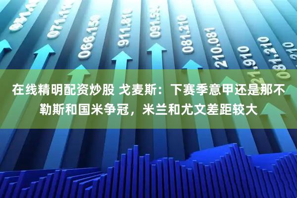 在线精明配资炒股 戈麦斯：下赛季意甲还是那不勒斯和国米争冠，米兰和尤文差距较大