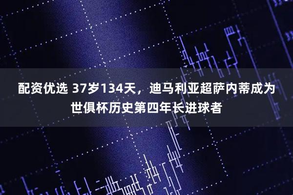 配资优选 37岁134天，迪马利亚超萨内蒂成为世俱杯历史第四年长进球者