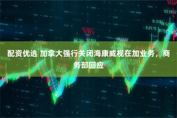 配资优选 加拿大强行关闭海康威视在加业务，商务部回应