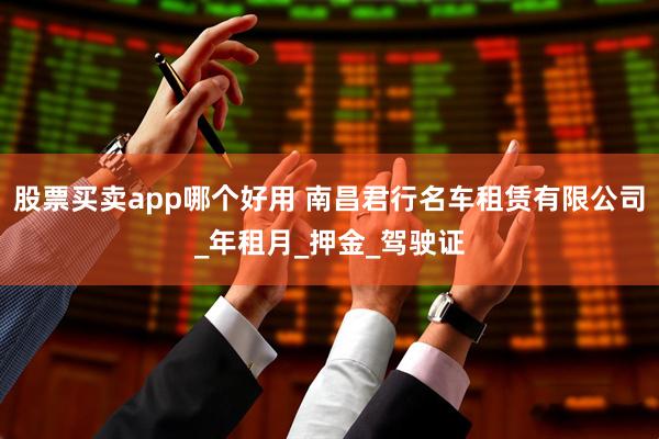 股票买卖app哪个好用 南昌君行名车租赁有限公司_年租月_押金_驾驶证