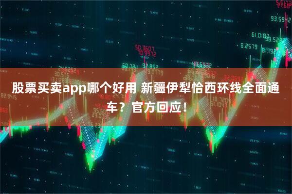 股票买卖app哪个好用 新疆伊犁恰西环线全面通车？官方回应！