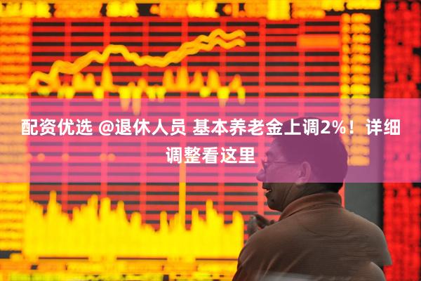 配资优选 @退休人员 基本养老金上调2%！详细调整看这里