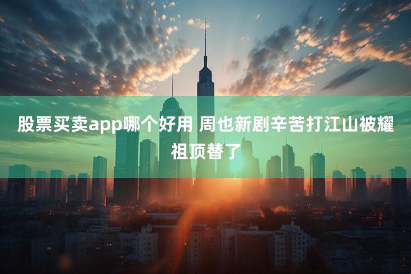 股票买卖app哪个好用 周也新剧辛苦打江山被耀祖顶替了