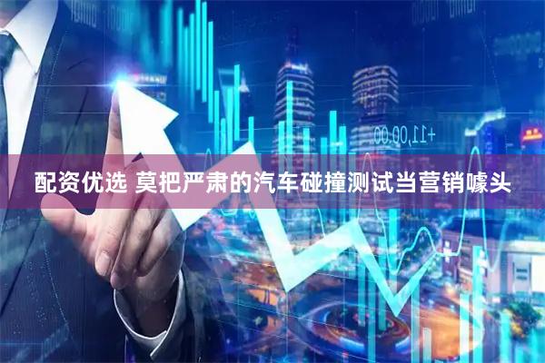 配资优选 莫把严肃的汽车碰撞测试当营销噱头
