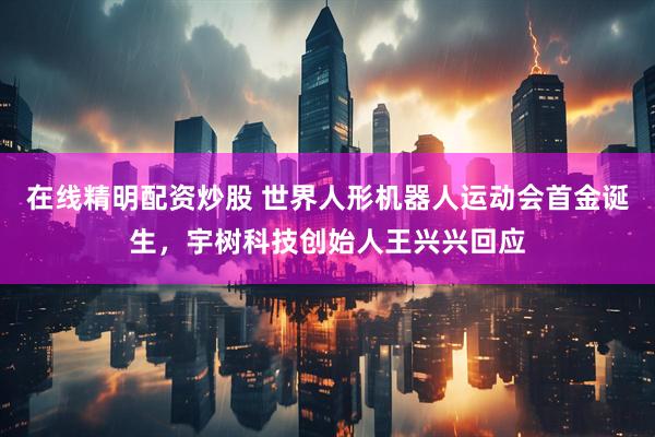在线精明配资炒股 世界人形机器人运动会首金诞生，宇树科技创始人王兴兴回应