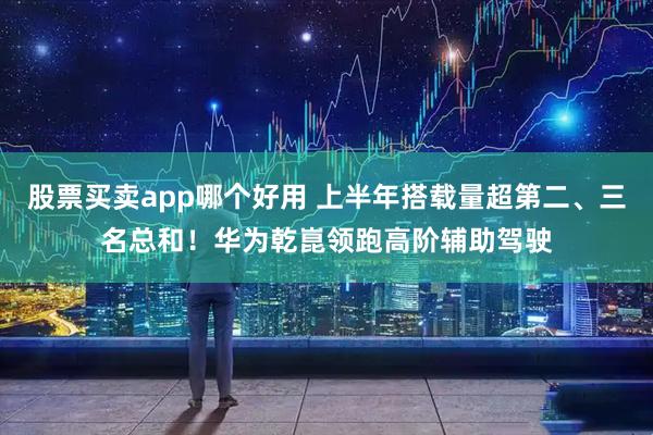 股票买卖app哪个好用 上半年搭载量超第二、三名总和！华为乾崑领跑高阶辅助驾驶