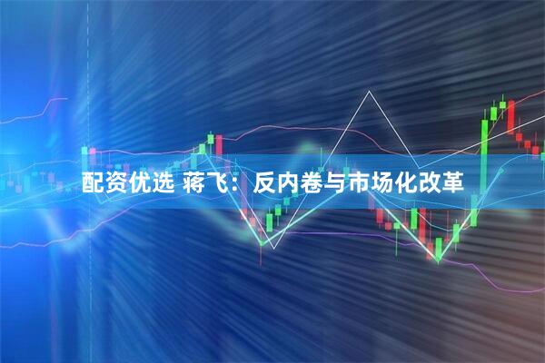 配资优选 蒋飞：反内卷与市场化改革
