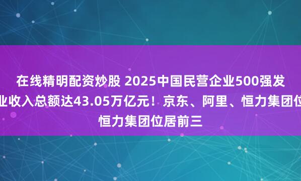 在线精明配资炒股 2025中国民营企业500强发布，营业收入总额达43.05万亿元！京东、阿里、恒力集团位居前三