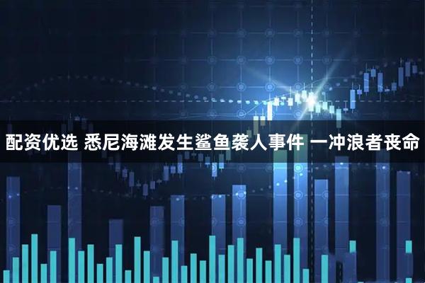 配资优选 悉尼海滩发生鲨鱼袭人事件 一冲浪者丧命