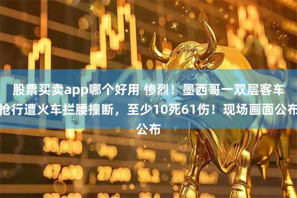 股票买卖app哪个好用 惨烈！墨西哥一双层客车抢行遭火车拦腰撞断，至少10死61伤！现场画面公布