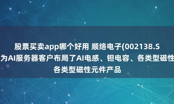 股票买卖app哪个好用 顺络电子(002138.SZ)：公司为AI服务器客户布局了AI电感、钽电容、各类型磁性元件产品
