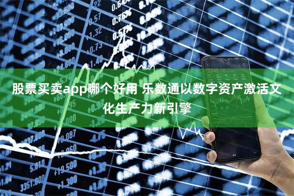 股票买卖app哪个好用 乐数通以数字资产激活文化生产力新引擎