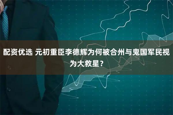 配资优选 元初重臣李德辉为何被合州与鬼国军民视为大救星？
