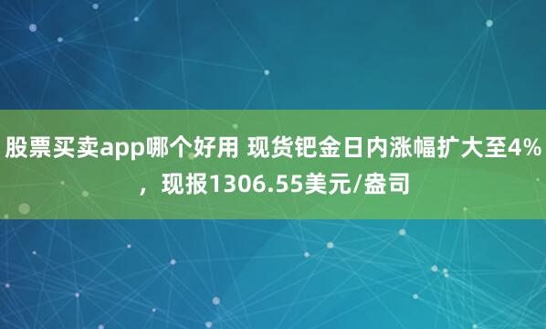股票买卖app哪个好用 现货钯金日内涨幅扩大至4%，现报1306.55美元/盎司