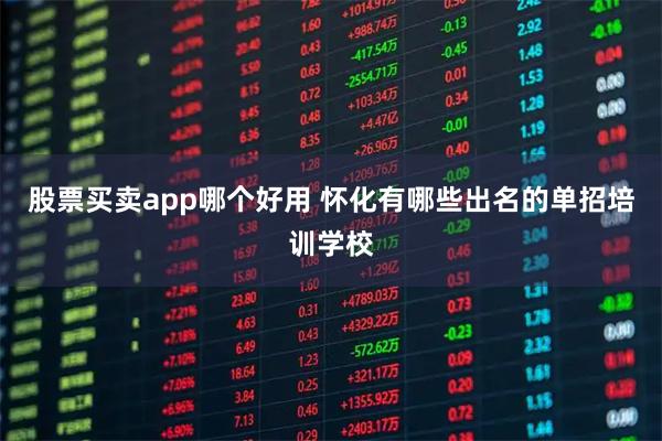 股票买卖app哪个好用 怀化有哪些出名的单招培训学校
