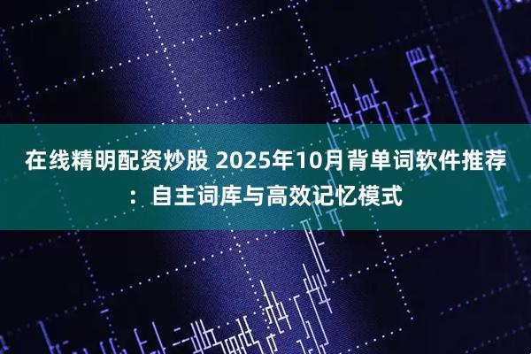 在线精明配资炒股 2025年10月背单词软件推荐：自主词库与高效记忆模式