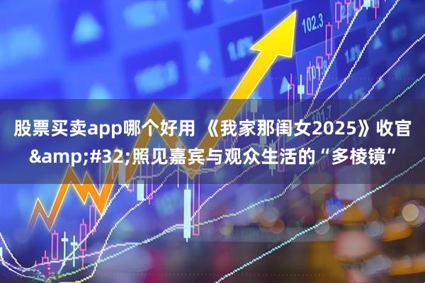 股票买卖app哪个好用 《我家那闺女2025》收官&#32;照见嘉宾与观众生活的“多棱镜”
