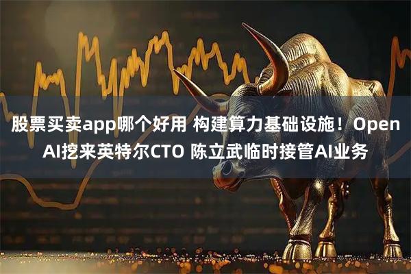 股票买卖app哪个好用 构建算力基础设施！OpenAI挖来英特尔CTO 陈立武临时接管AI业务