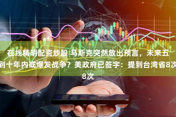 在线精明配资炒股 马斯克突然放出预言，未来五到十年内或爆发战争？美政府已签字：提到台湾省8次