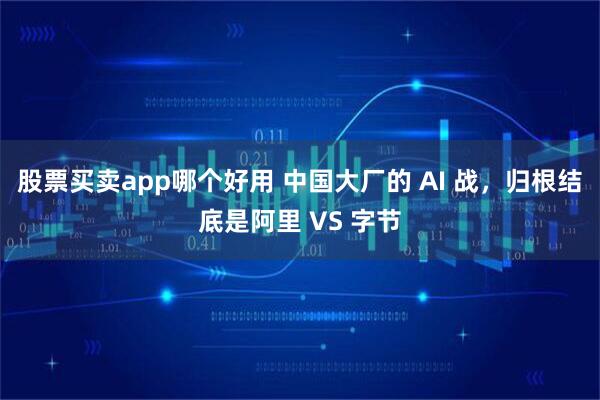 股票买卖app哪个好用 中国大厂的 AI 战，归根结底是阿里 VS 字节