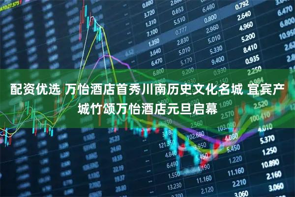 配资优选 万怡酒店首秀川南历史文化名城 宜宾产城竹颂万怡酒店元旦启幕